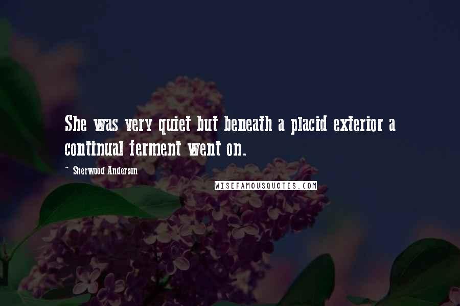 Sherwood Anderson Quotes: She was very quiet but beneath a placid exterior a continual ferment went on.