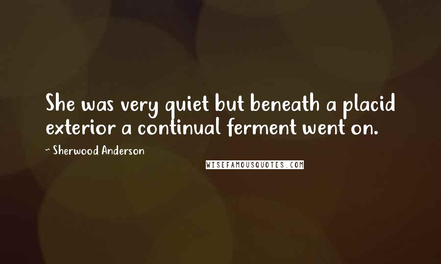 Sherwood Anderson Quotes: She was very quiet but beneath a placid exterior a continual ferment went on.