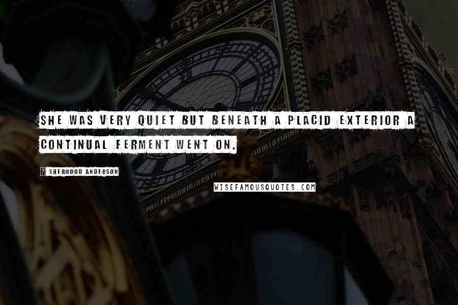 Sherwood Anderson Quotes: She was very quiet but beneath a placid exterior a continual ferment went on.