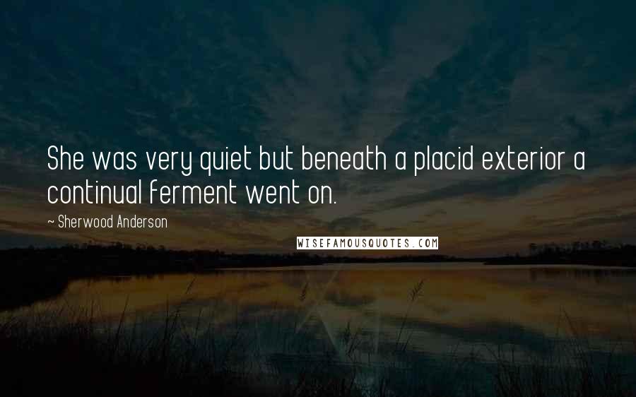 Sherwood Anderson Quotes: She was very quiet but beneath a placid exterior a continual ferment went on.