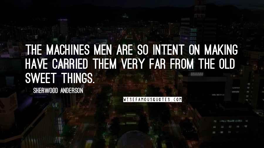 Sherwood Anderson Quotes: The machines men are so intent on making have carried them very far from the old sweet things.