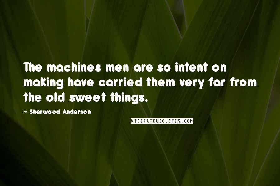 Sherwood Anderson Quotes: The machines men are so intent on making have carried them very far from the old sweet things.