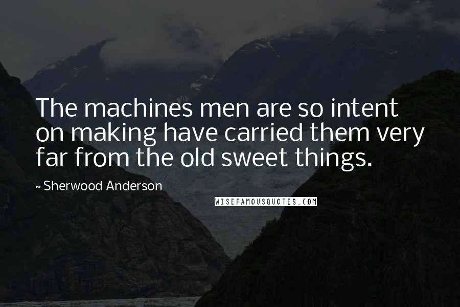 Sherwood Anderson Quotes: The machines men are so intent on making have carried them very far from the old sweet things.