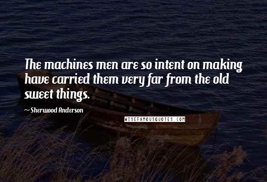 Sherwood Anderson Quotes: The machines men are so intent on making have carried them very far from the old sweet things.