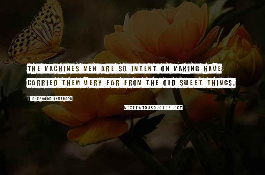 Sherwood Anderson Quotes: The machines men are so intent on making have carried them very far from the old sweet things.