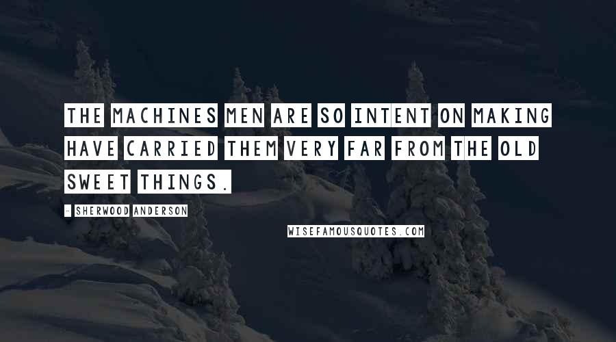 Sherwood Anderson Quotes: The machines men are so intent on making have carried them very far from the old sweet things.