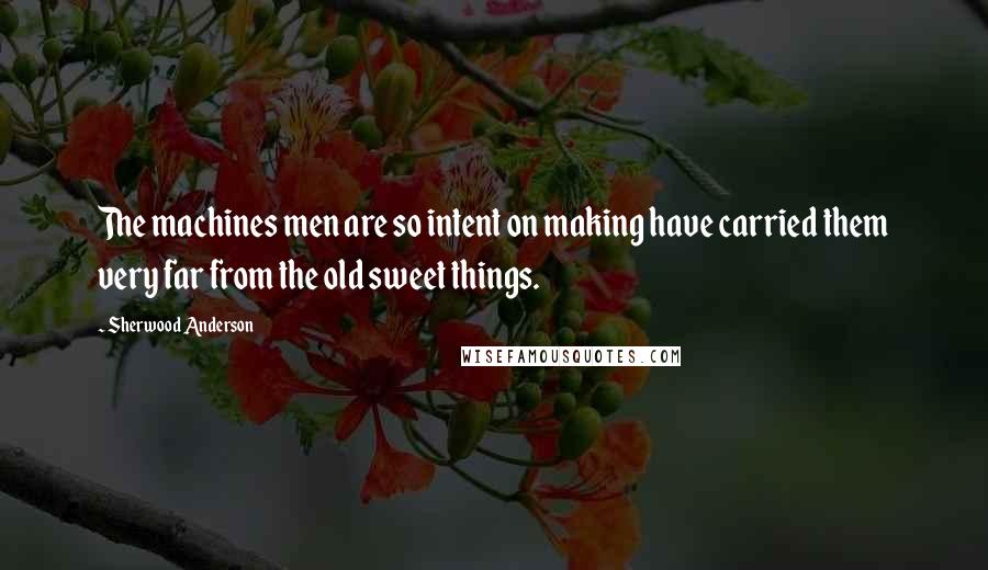 Sherwood Anderson Quotes: The machines men are so intent on making have carried them very far from the old sweet things.