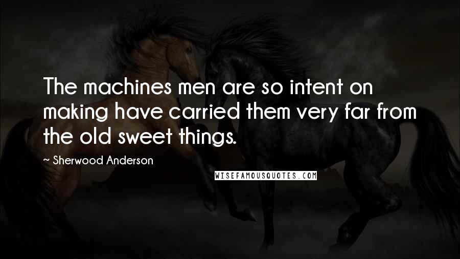 Sherwood Anderson Quotes: The machines men are so intent on making have carried them very far from the old sweet things.