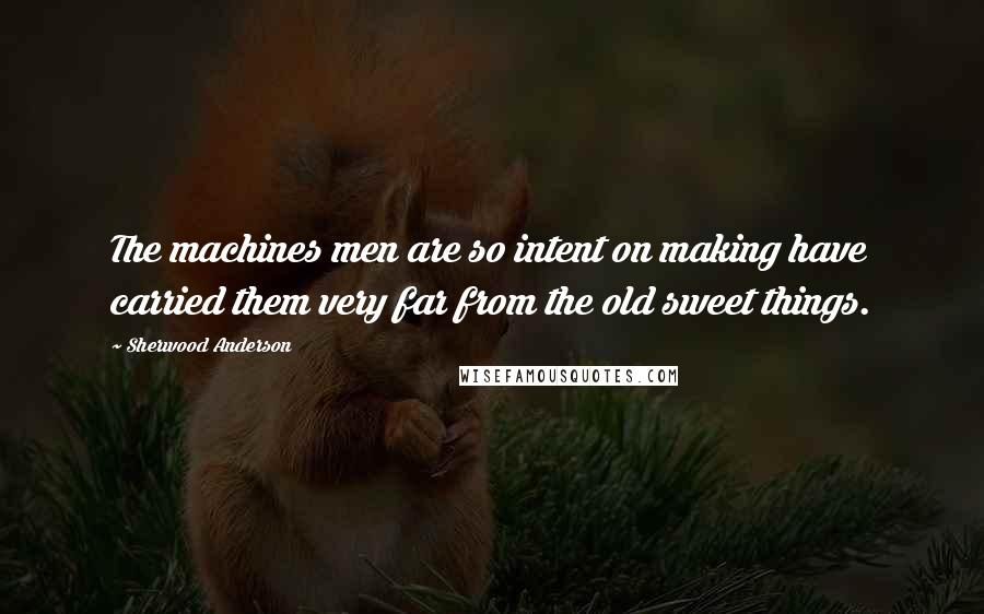 Sherwood Anderson Quotes: The machines men are so intent on making have carried them very far from the old sweet things.