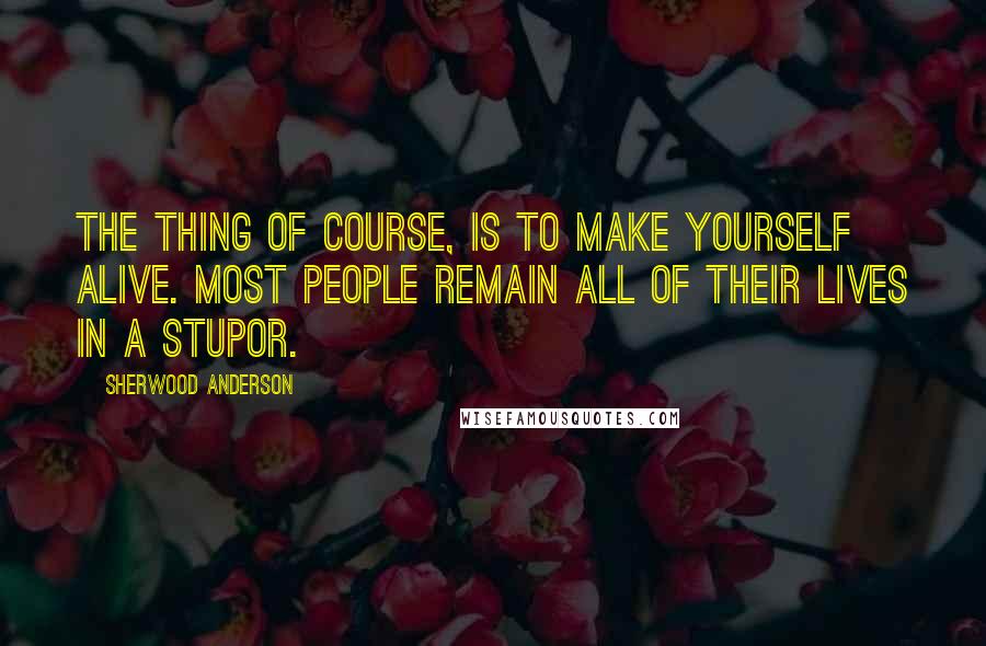 Sherwood Anderson Quotes: The thing of course, is to make yourself alive. Most people remain all of their lives in a stupor.