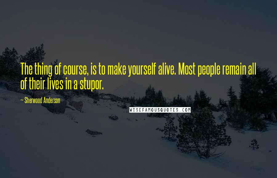 Sherwood Anderson Quotes: The thing of course, is to make yourself alive. Most people remain all of their lives in a stupor.