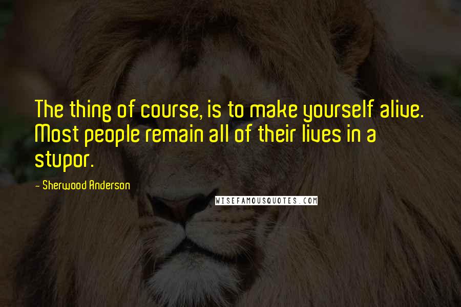 Sherwood Anderson Quotes: The thing of course, is to make yourself alive. Most people remain all of their lives in a stupor.