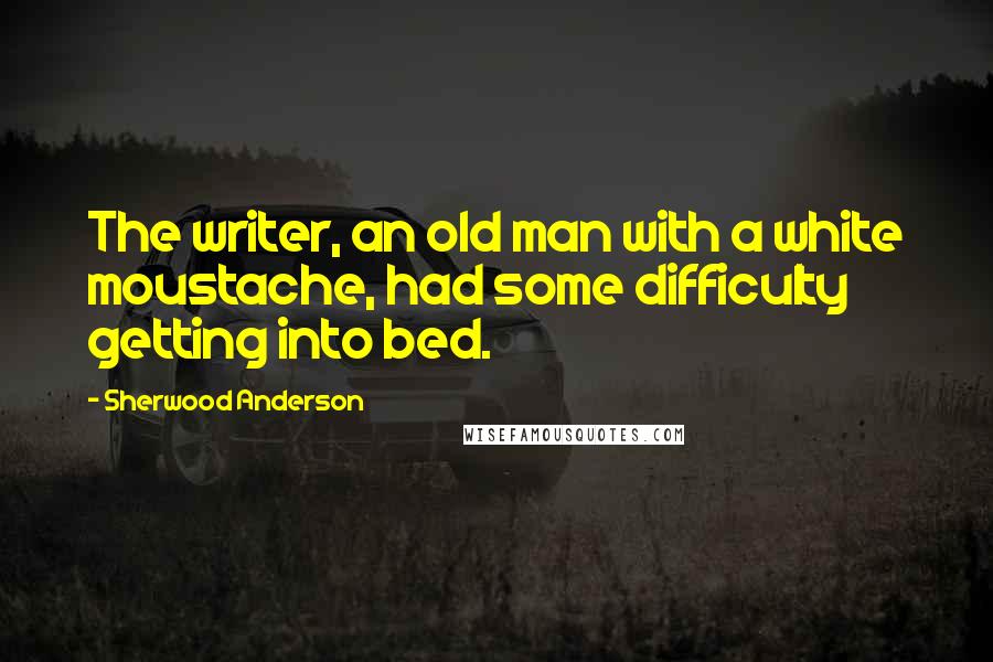 Sherwood Anderson Quotes: The writer, an old man with a white moustache, had some difficulty getting into bed.