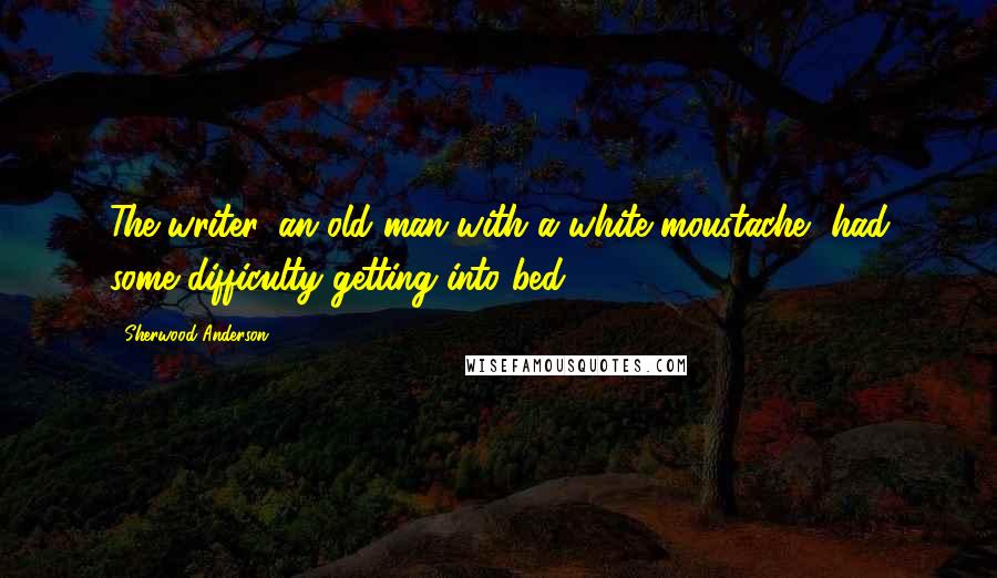 Sherwood Anderson Quotes: The writer, an old man with a white moustache, had some difficulty getting into bed.