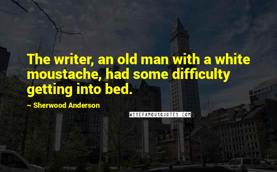 Sherwood Anderson Quotes: The writer, an old man with a white moustache, had some difficulty getting into bed.