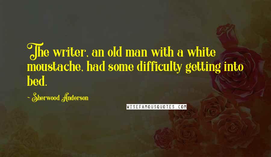 Sherwood Anderson Quotes: The writer, an old man with a white moustache, had some difficulty getting into bed.