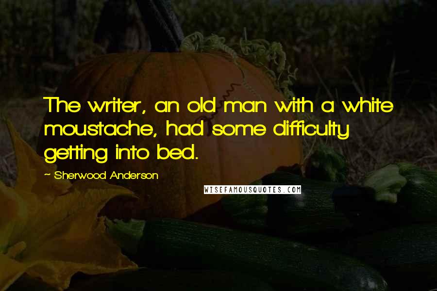 Sherwood Anderson Quotes: The writer, an old man with a white moustache, had some difficulty getting into bed.