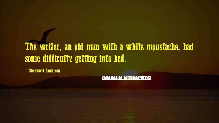 Sherwood Anderson Quotes: The writer, an old man with a white moustache, had some difficulty getting into bed.