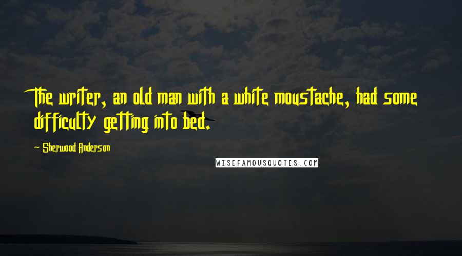 Sherwood Anderson Quotes: The writer, an old man with a white moustache, had some difficulty getting into bed.