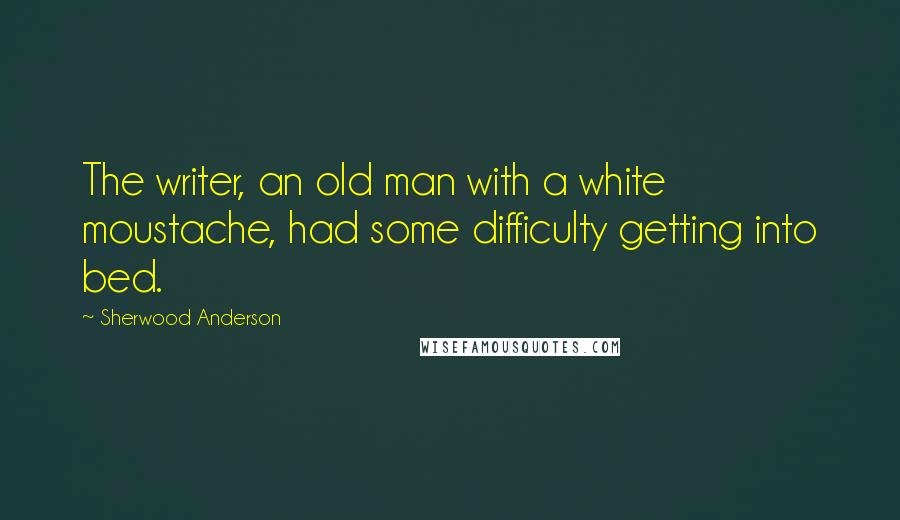 Sherwood Anderson Quotes: The writer, an old man with a white moustache, had some difficulty getting into bed.