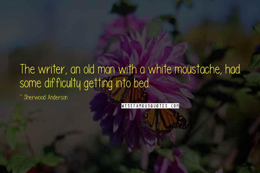 Sherwood Anderson Quotes: The writer, an old man with a white moustache, had some difficulty getting into bed.