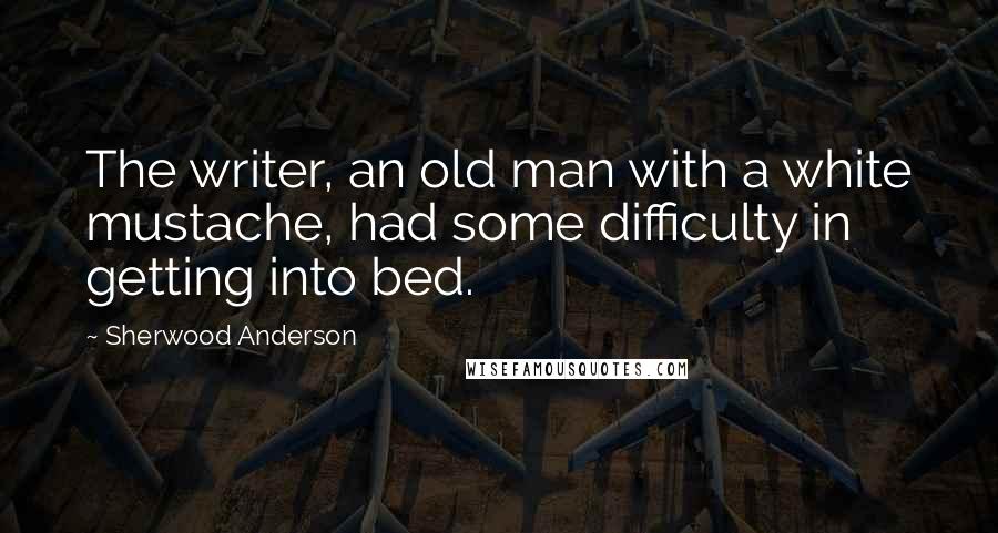 Sherwood Anderson Quotes: The writer, an old man with a white mustache, had some difficulty in getting into bed.