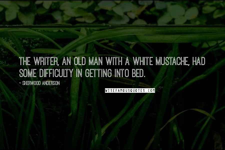 Sherwood Anderson Quotes: The writer, an old man with a white mustache, had some difficulty in getting into bed.