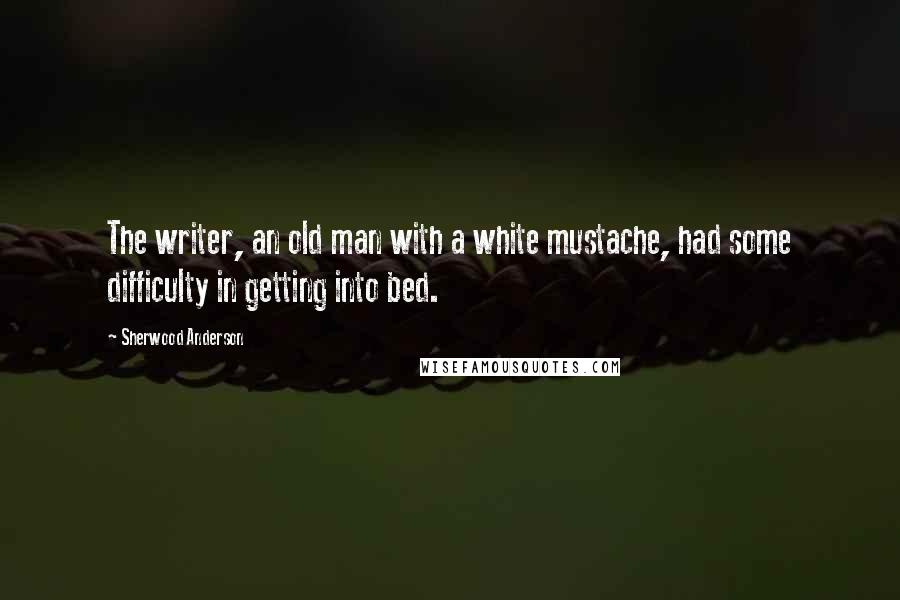 Sherwood Anderson Quotes: The writer, an old man with a white mustache, had some difficulty in getting into bed.