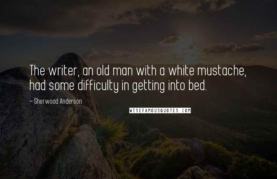 Sherwood Anderson Quotes: The writer, an old man with a white mustache, had some difficulty in getting into bed.