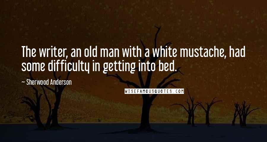 Sherwood Anderson Quotes: The writer, an old man with a white mustache, had some difficulty in getting into bed.