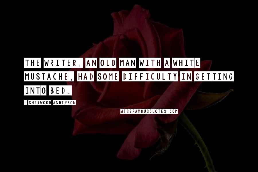 Sherwood Anderson Quotes: The writer, an old man with a white mustache, had some difficulty in getting into bed.