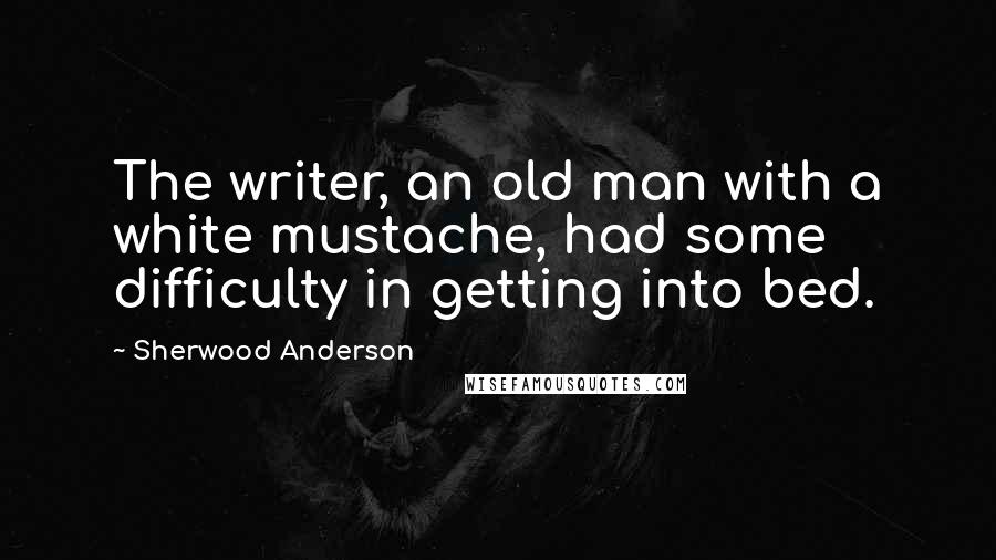 Sherwood Anderson Quotes: The writer, an old man with a white mustache, had some difficulty in getting into bed.