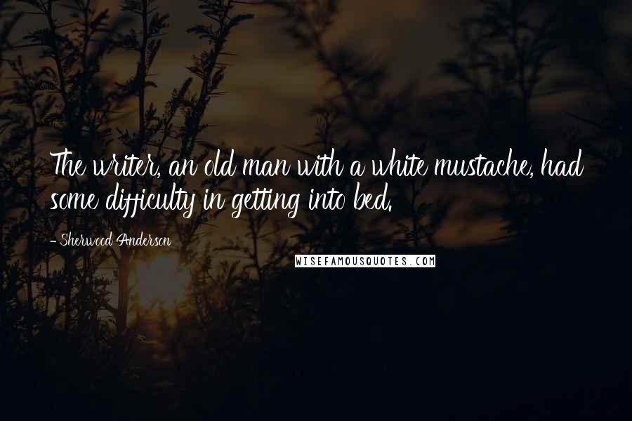 Sherwood Anderson Quotes: The writer, an old man with a white mustache, had some difficulty in getting into bed.