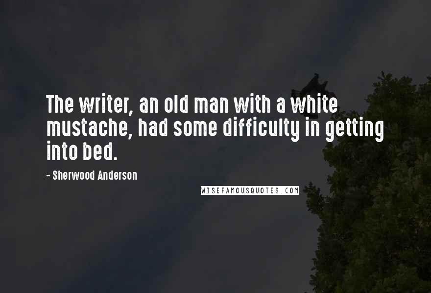 Sherwood Anderson Quotes: The writer, an old man with a white mustache, had some difficulty in getting into bed.