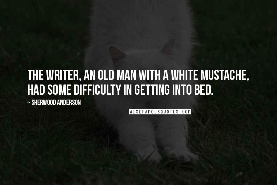 Sherwood Anderson Quotes: The writer, an old man with a white mustache, had some difficulty in getting into bed.