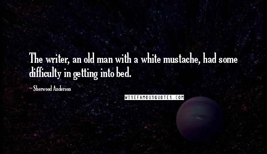 Sherwood Anderson Quotes: The writer, an old man with a white mustache, had some difficulty in getting into bed.