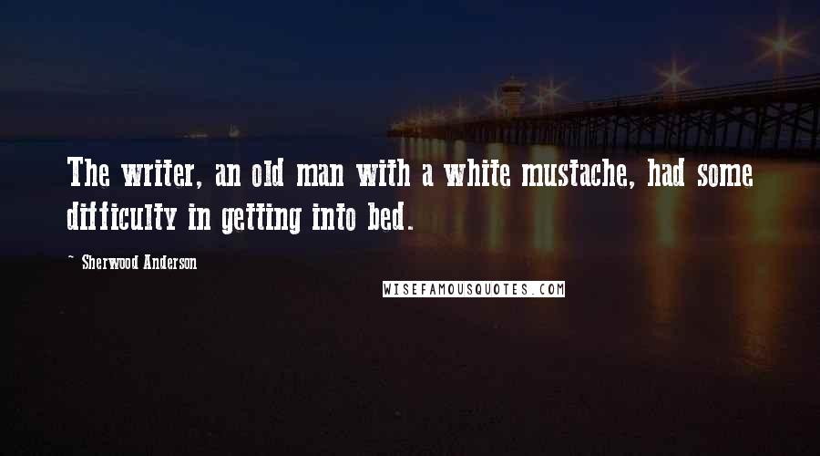 Sherwood Anderson Quotes: The writer, an old man with a white mustache, had some difficulty in getting into bed.