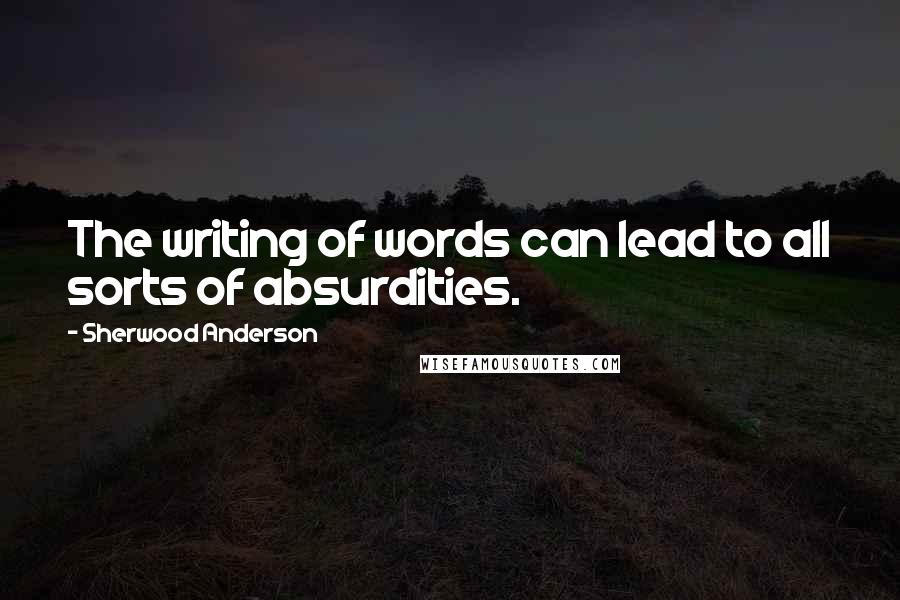 Sherwood Anderson Quotes: The writing of words can lead to all sorts of absurdities.