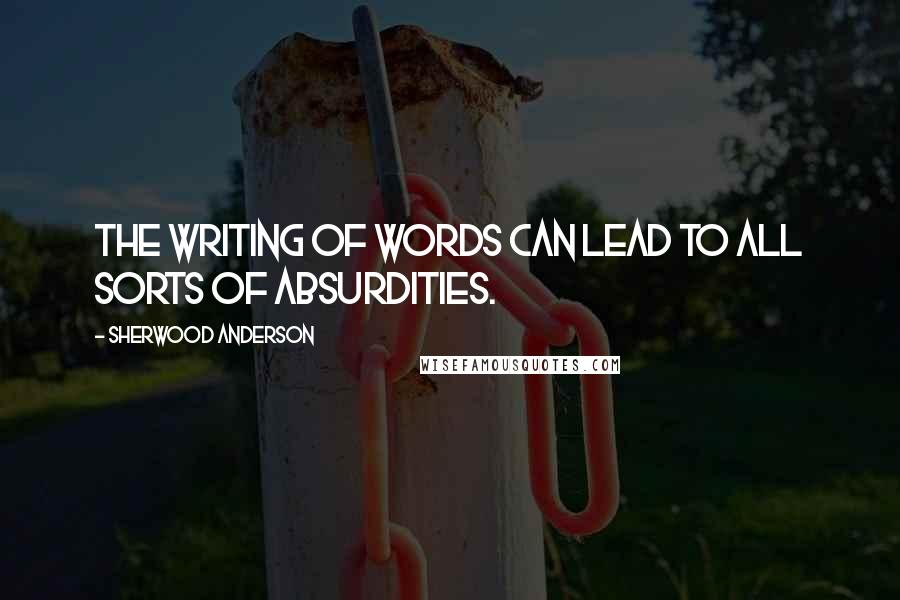 Sherwood Anderson Quotes: The writing of words can lead to all sorts of absurdities.