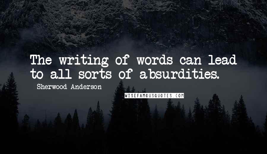 Sherwood Anderson Quotes: The writing of words can lead to all sorts of absurdities.