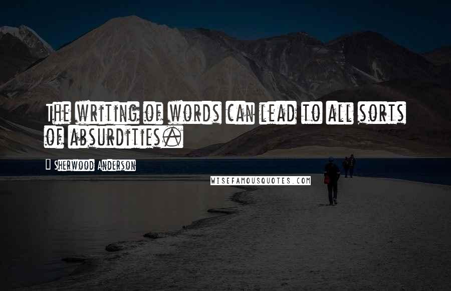 Sherwood Anderson Quotes: The writing of words can lead to all sorts of absurdities.