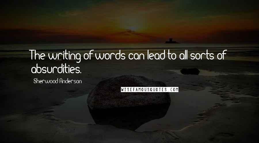 Sherwood Anderson Quotes: The writing of words can lead to all sorts of absurdities.