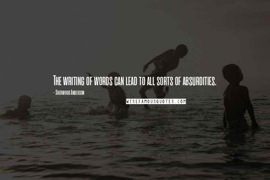 Sherwood Anderson Quotes: The writing of words can lead to all sorts of absurdities.