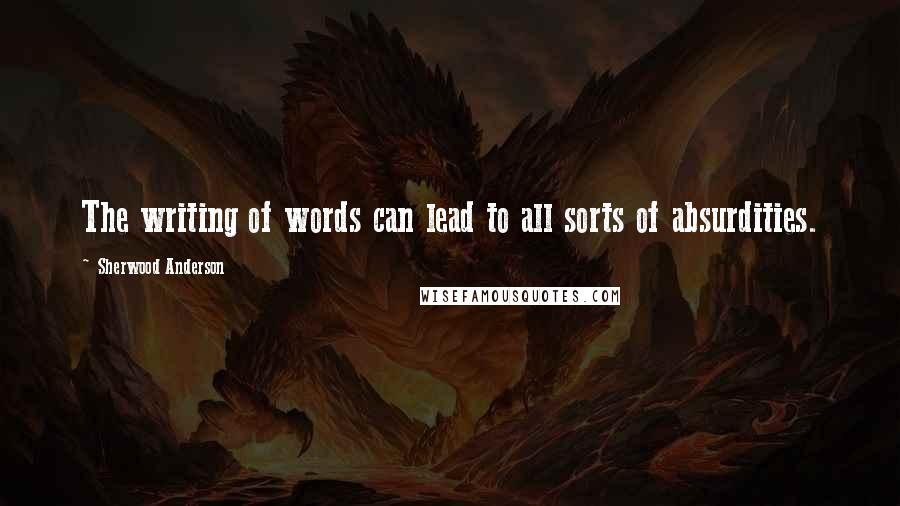 Sherwood Anderson Quotes: The writing of words can lead to all sorts of absurdities.