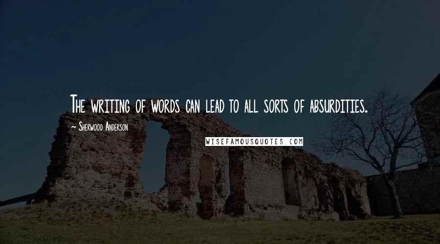 Sherwood Anderson Quotes: The writing of words can lead to all sorts of absurdities.