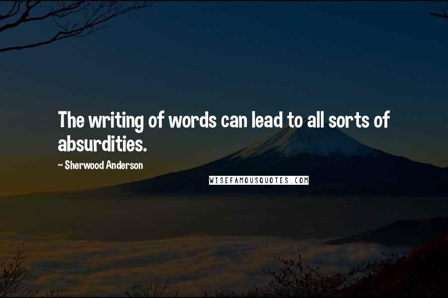 Sherwood Anderson Quotes: The writing of words can lead to all sorts of absurdities.