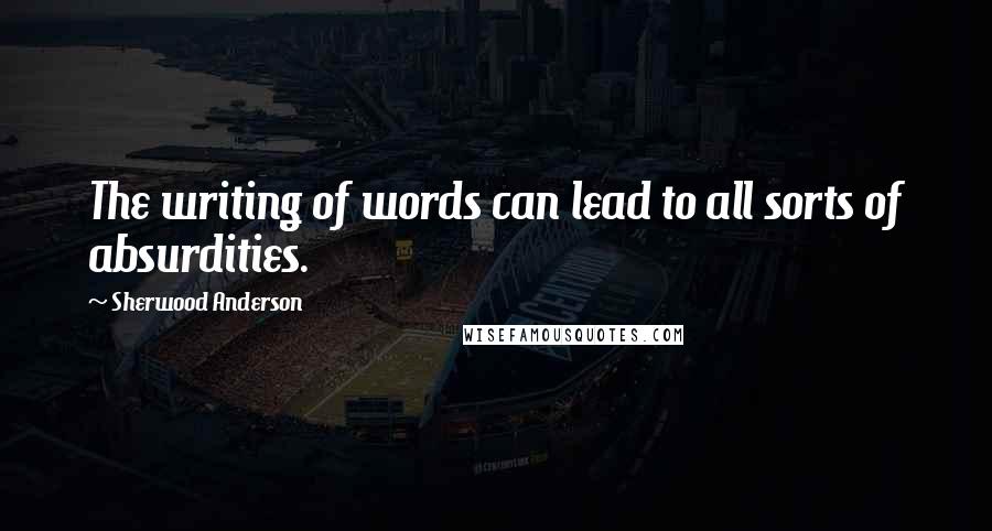 Sherwood Anderson Quotes: The writing of words can lead to all sorts of absurdities.