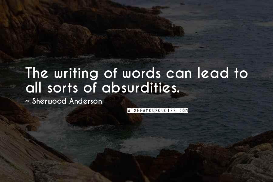 Sherwood Anderson Quotes: The writing of words can lead to all sorts of absurdities.