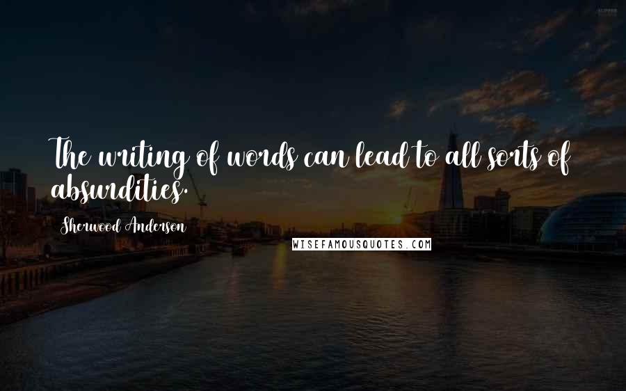 Sherwood Anderson Quotes: The writing of words can lead to all sorts of absurdities.