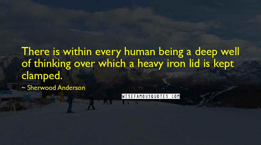 Sherwood Anderson Quotes: There is within every human being a deep well of thinking over which a heavy iron lid is kept clamped.